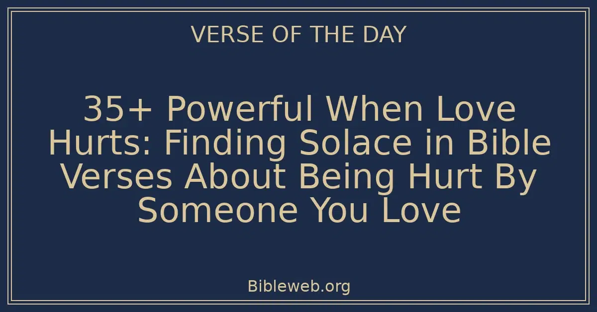 35+ Powerful When Love Hurts: Finding Solace in Bible Verses About Being Hurt By Someone You Love