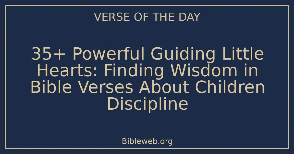 35+ Powerful Guiding Little Hearts: Finding Wisdom in Bible Verses About Children Discipline