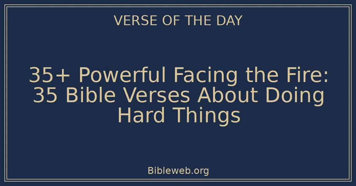 35+ Powerful Facing the Fire: 35 Bible Verses About Doing Hard Things