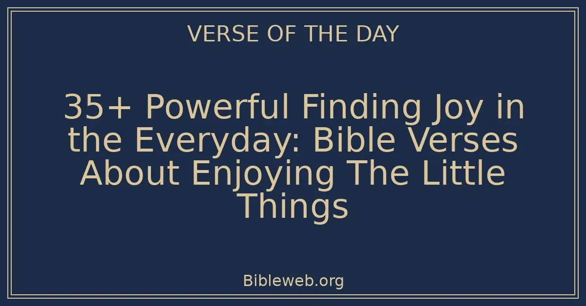 35+ Powerful Finding Joy in the Everyday: Bible Verses About Enjoying The Little Things
