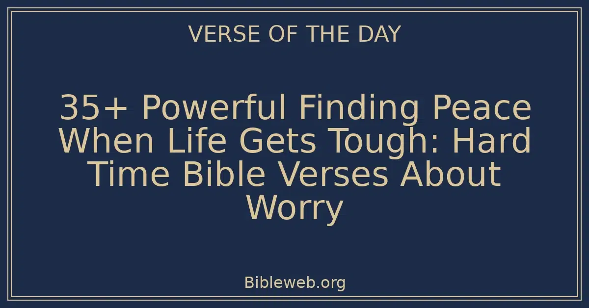 35+ Powerful Finding Peace When Life Gets Tough: Hard Time Bible Verses About Worry