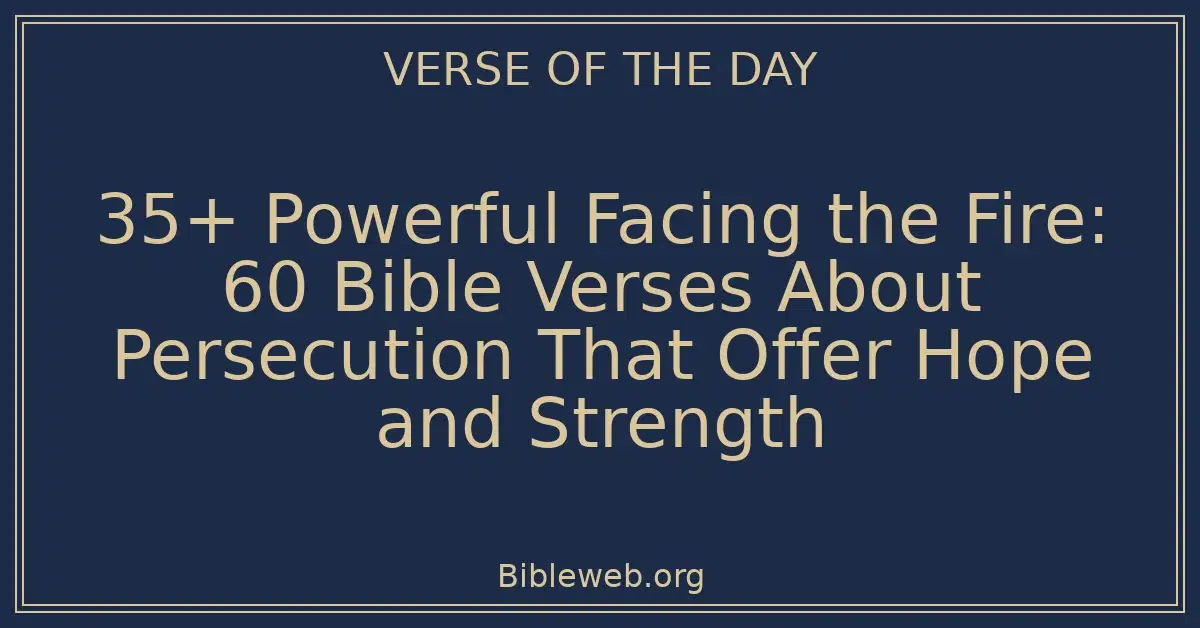 35+ Powerful Facing the Fire: 60 Bible Verses About Persecution That Offer Hope and Strength