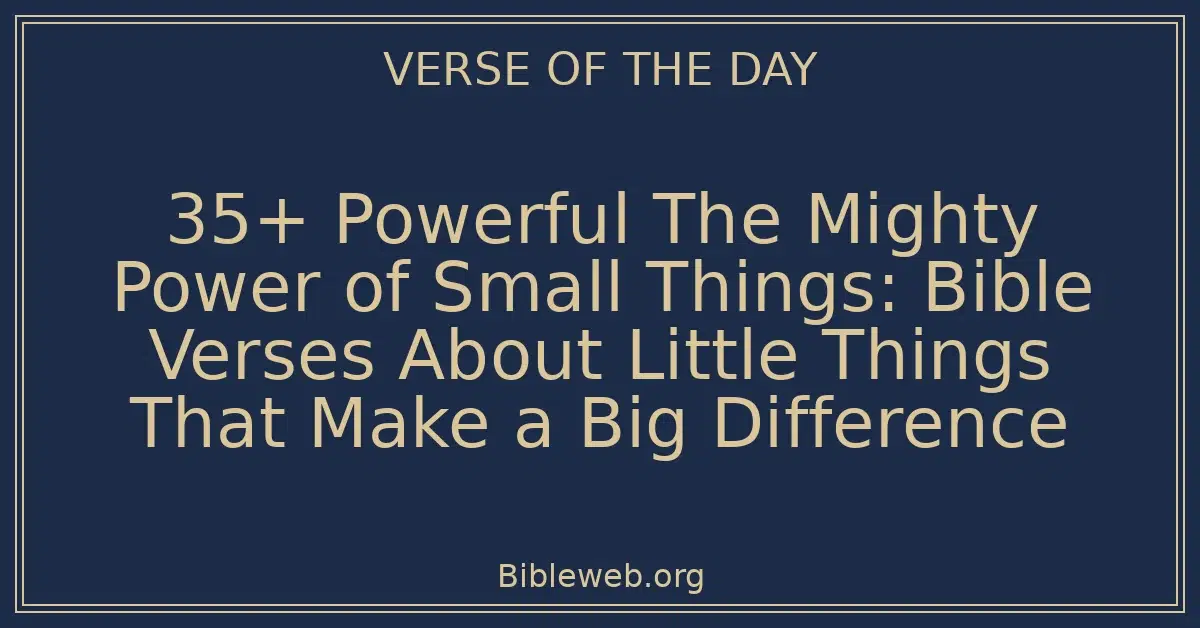 35+ Powerful The Mighty Power of Small Things: Bible Verses About Little Things That Make a Big Difference