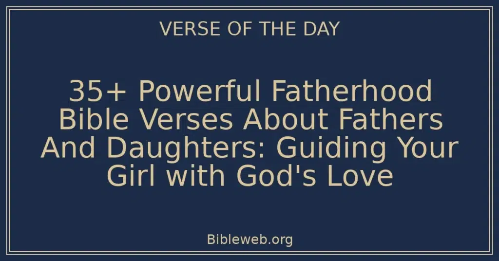 35+ Powerful Fatherhood Bible Verses About Fathers And Daughters: Guiding Your Girl with God's Love