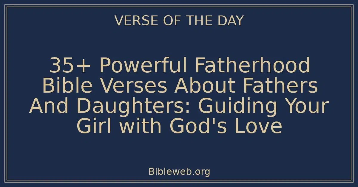 35+ Powerful Fatherhood Bible Verses About Fathers And Daughters: Guiding Your Girl with God's Love