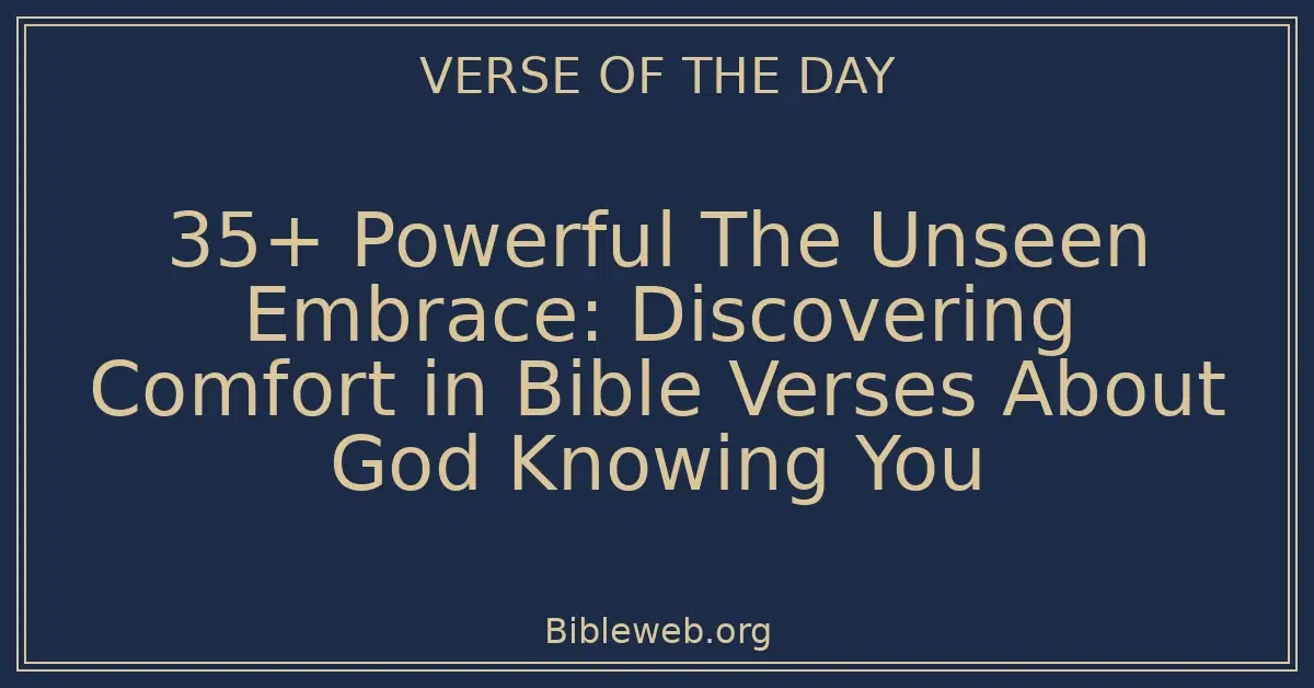 35+ Powerful The Unseen Embrace: Discovering Comfort in Bible Verses About God Knowing You