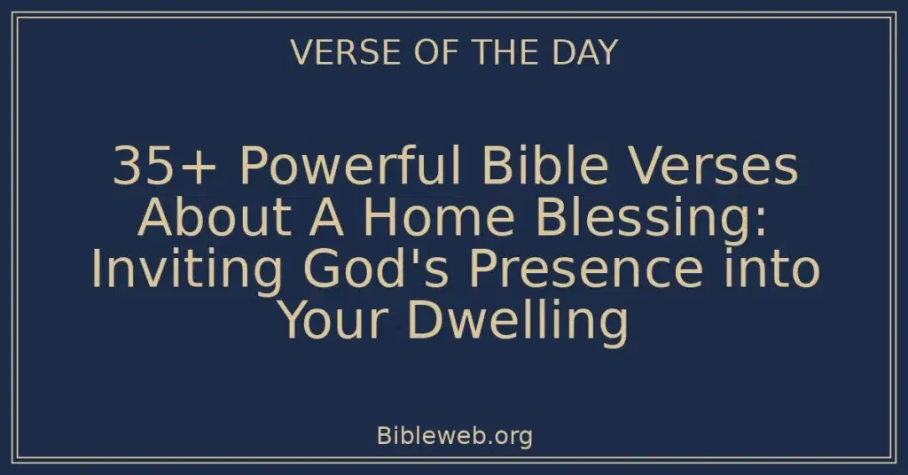 35+ Powerful Bible Verses About A Home Blessing: Inviting God's Presence into Your Dwelling