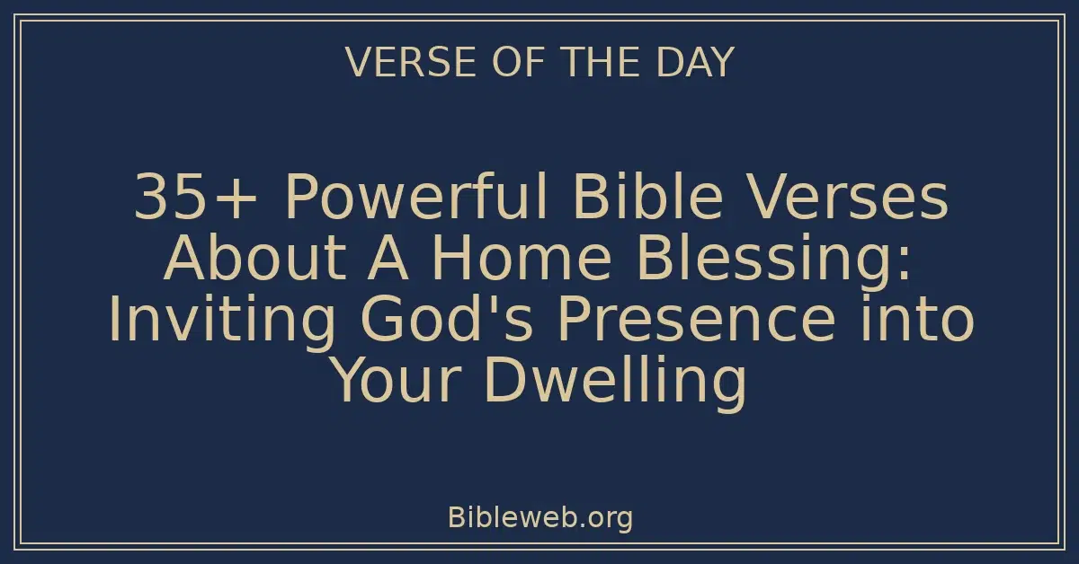 35+ Powerful Bible Verses About A Home Blessing: Inviting God's Presence into Your Dwelling