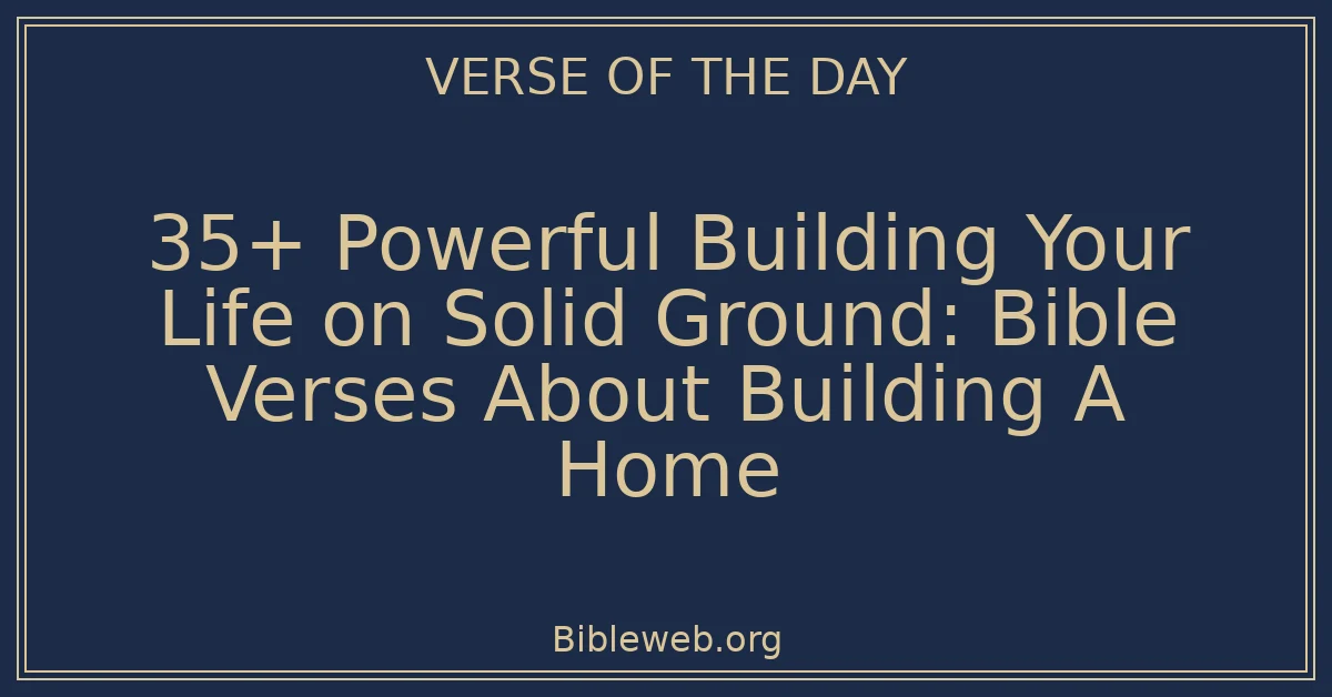 35+ Powerful Building Your Life on Solid Ground: Bible Verses About Building A Home