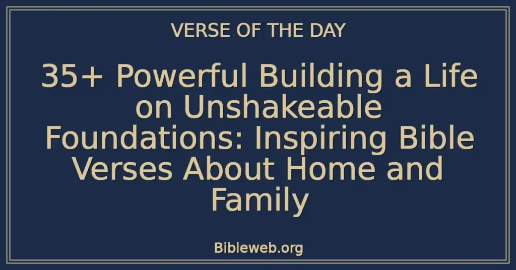 35+ Powerful Building a Life on Unshakeable Foundations: Inspiring Bible Verses About Home and Family