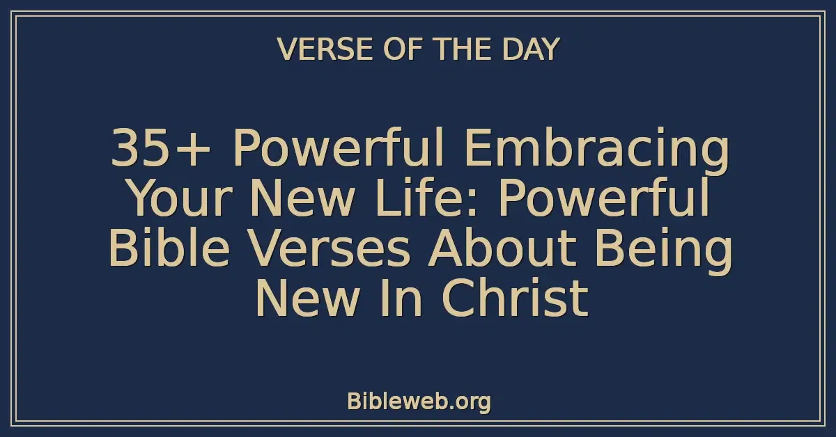 35+ Powerful Embracing Your New Life: Powerful Bible Verses About Being New In Christ