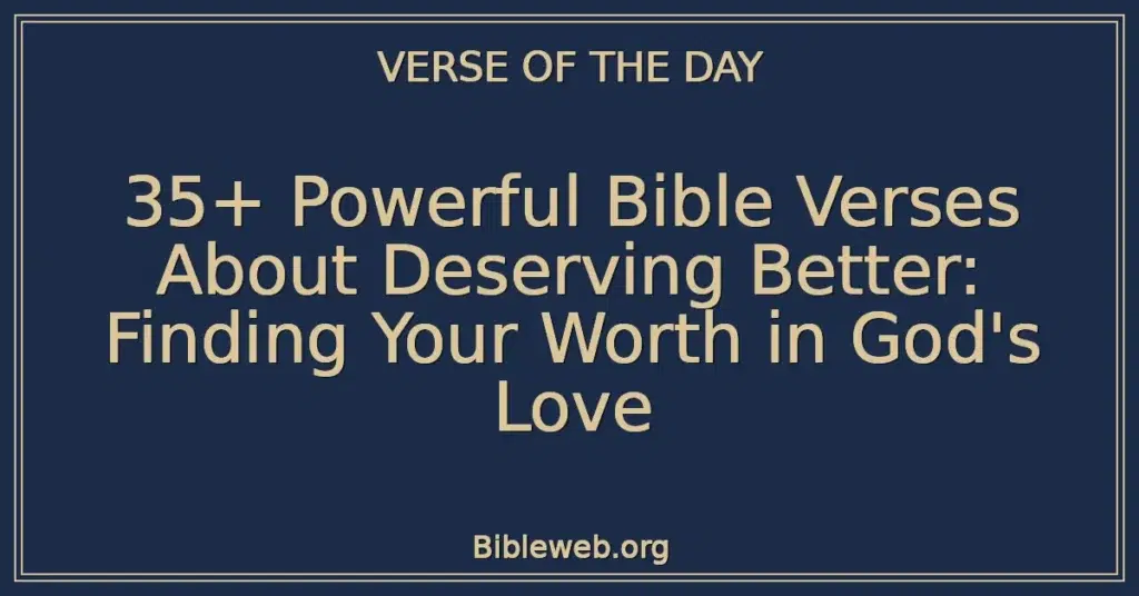 35+ Powerful Bible Verses About Deserving Better: Finding Your Worth in God's Love