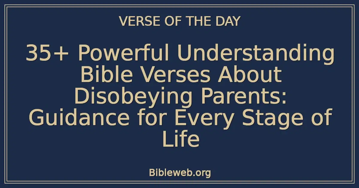 35+ Powerful Understanding Bible Verses About Disobeying Parents: Guidance for Every Stage of Life