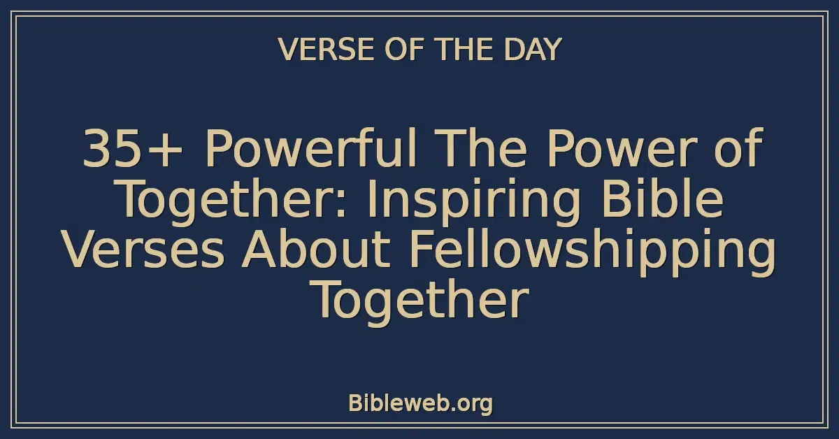 35+ Powerful The Power of Together: Inspiring Bible Verses About Fellowshipping Together
