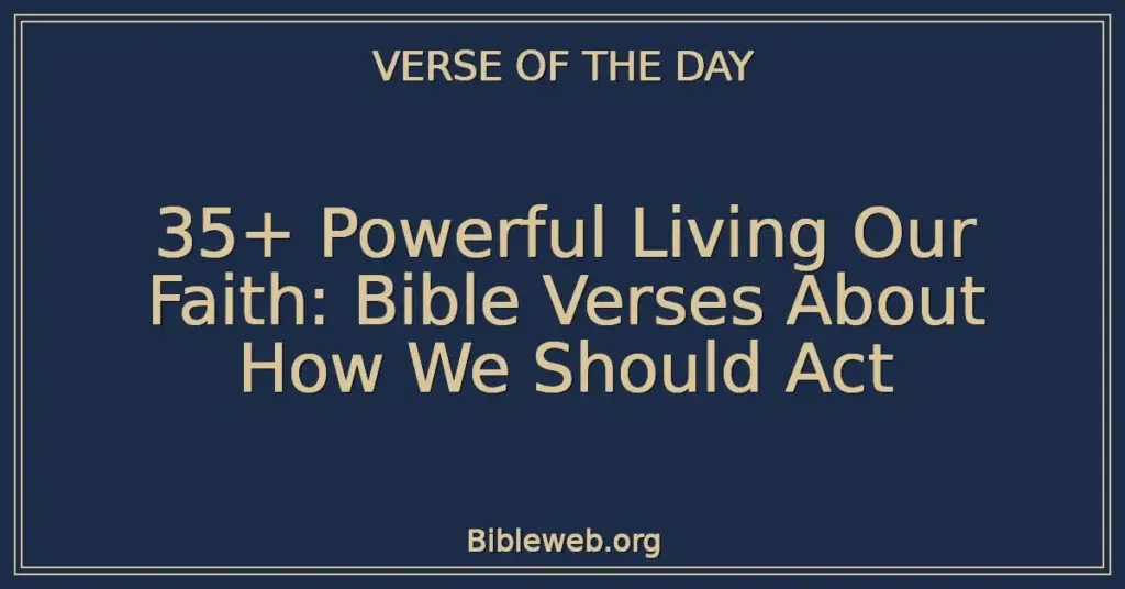 35+ Powerful Living Our Faith: Bible Verses About How We Should Act