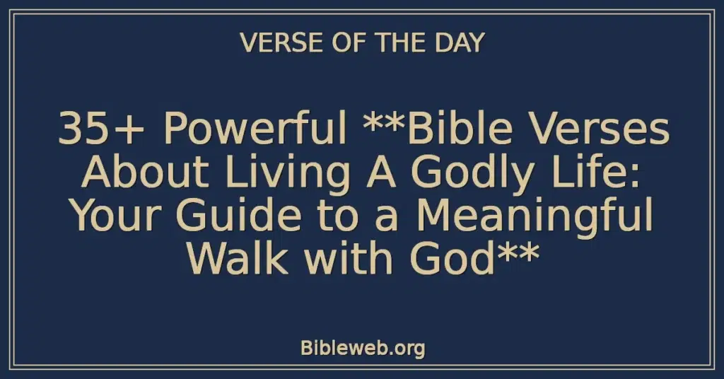 35+ Powerful Bible Verses About Living A Godly Life: Your Guide to a Meaningful Walk with God