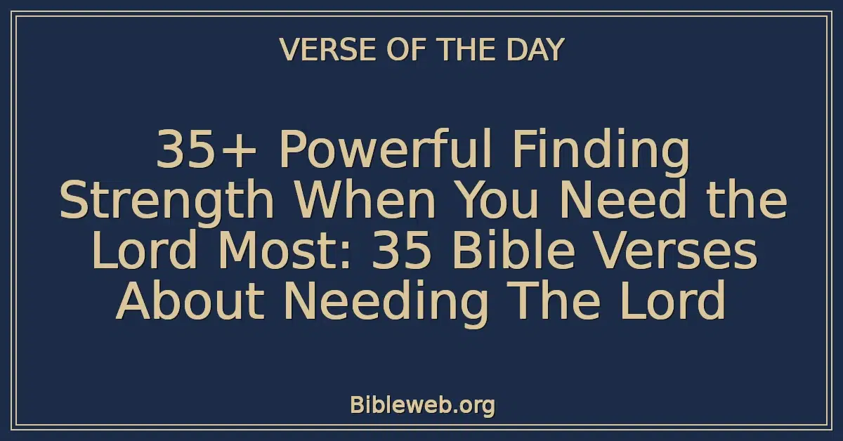35+ Powerful Finding Strength When You Need the Lord Most: 35 Bible Verses About Needing The Lord