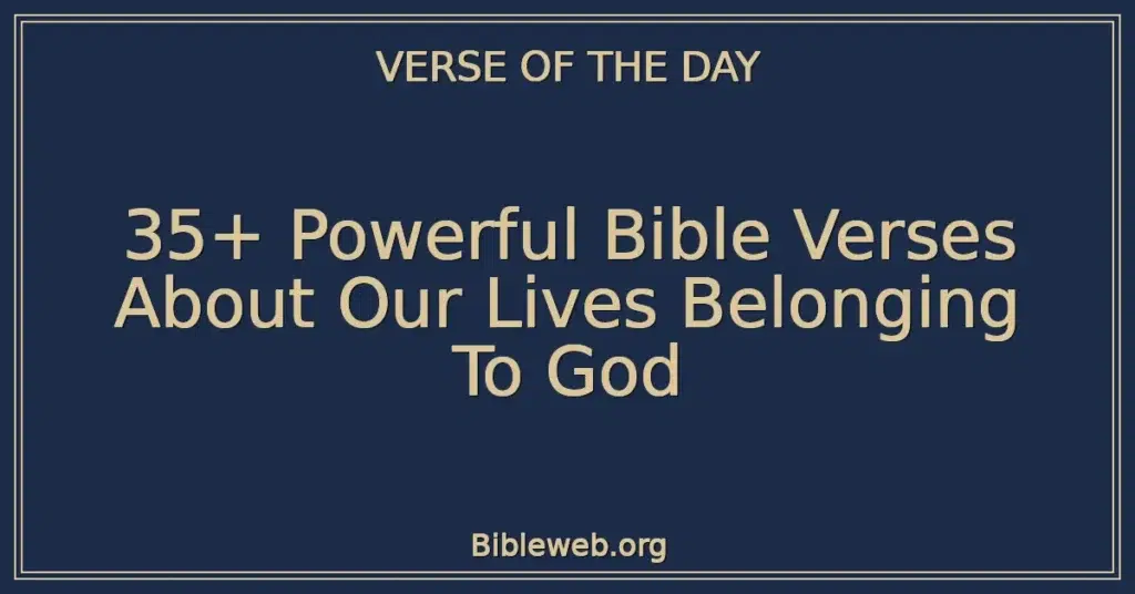 35+ Powerful Bible Verses About Our Lives Belonging To God