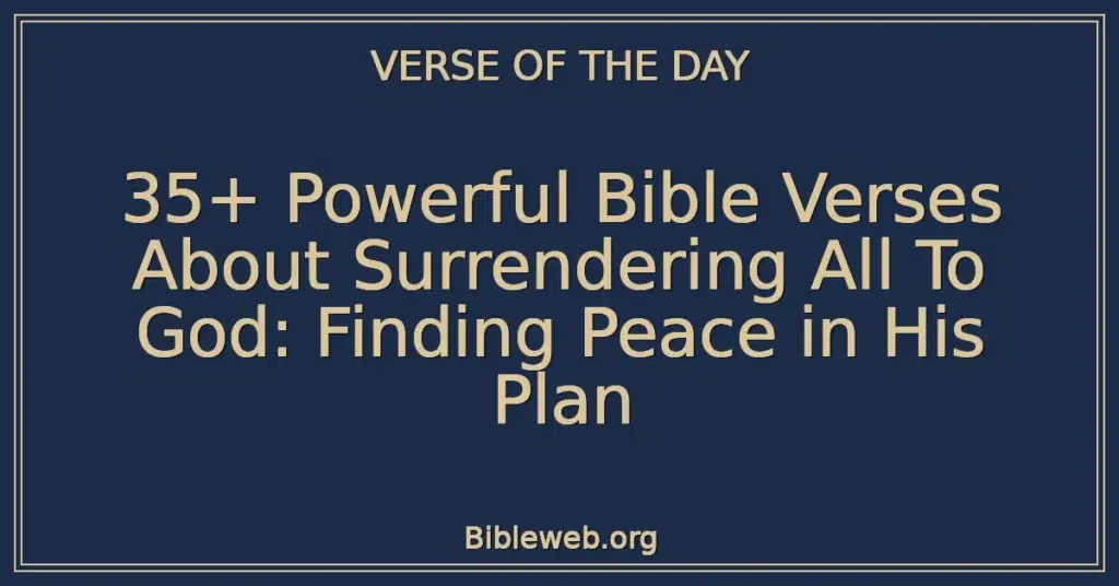35+ Powerful Bible Verses About Surrendering All To God: Finding Peace in His Plan