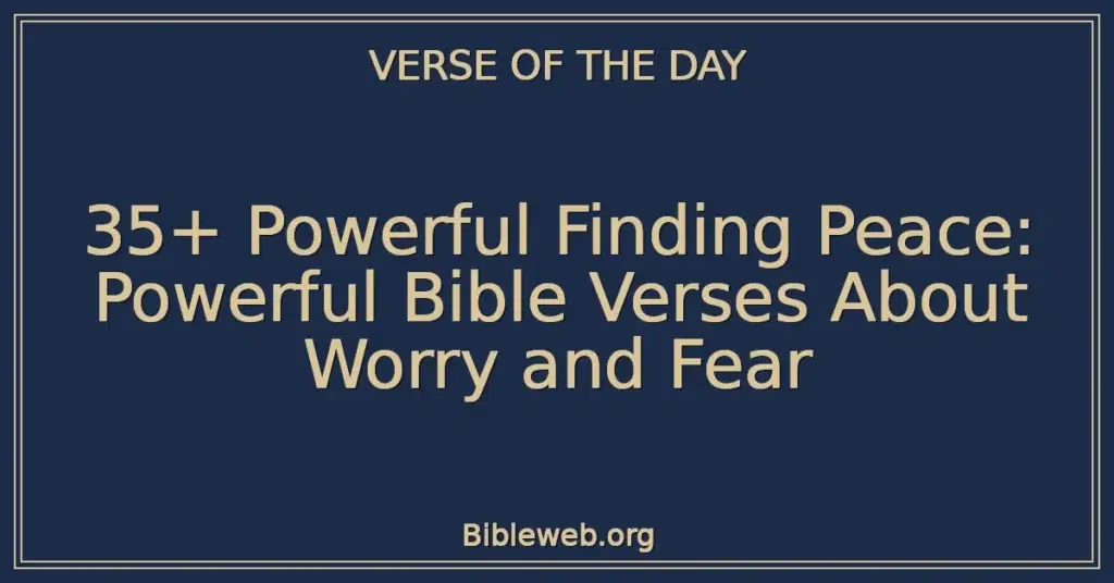 35+ Powerful Finding Peace: Powerful Bible Verses About Worry and Fear